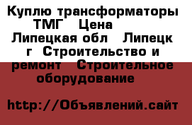 Куплю трансформаторы ТМГ › Цена ­ 100 - Липецкая обл., Липецк г. Строительство и ремонт » Строительное оборудование   